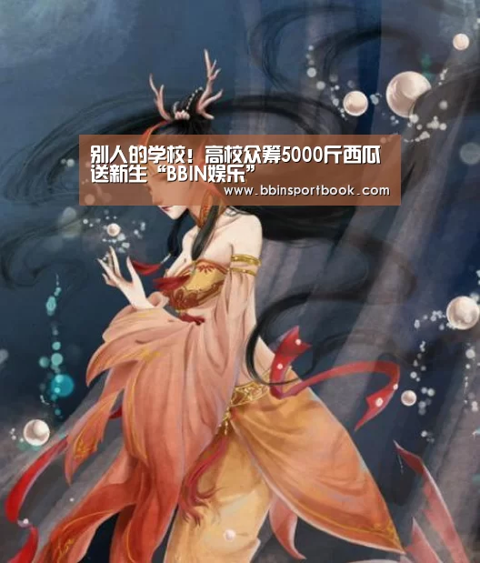别人的学校!高校众筹5000斤西瓜送新生“BBIN娱乐”(图4) BBIN赛事