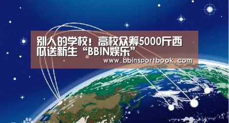别人的学校!高校众筹5000斤西瓜送新生“BBIN娱乐”(图2) BBIN篮球