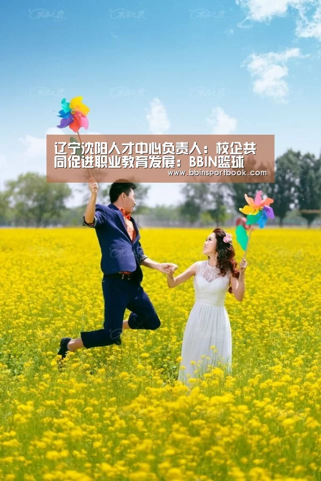 辽宁沈阳人才中心负责人:校企共同促进职业教育发展:BBIN篮球(图2) BBIN娱乐