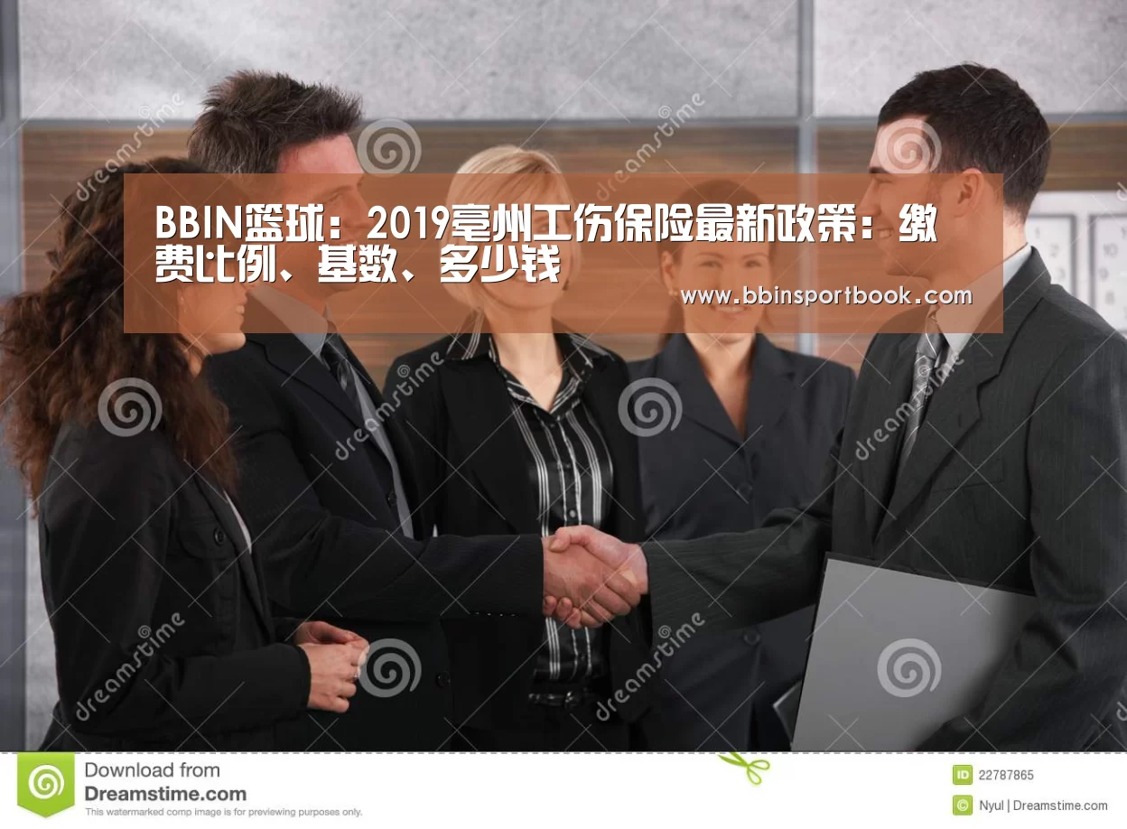 BBIN篮球:2019亳州工伤保险最新政策:缴费比例、基数、多少钱(图1) BBIN娱乐