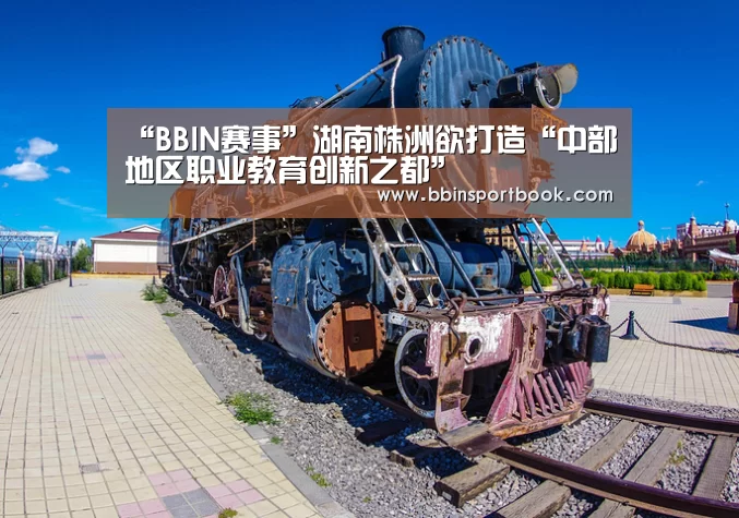 “BBIN赛事”湖南株洲欲打造“中部地区职业教育创新之都”(图4) BBIN直播