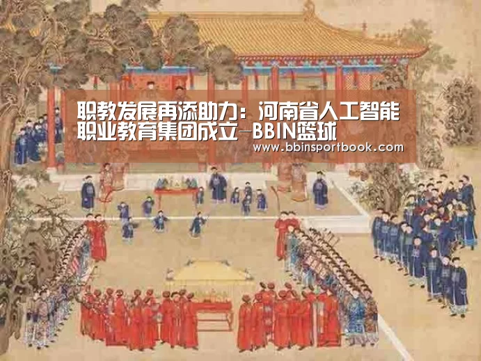 职教发展再添助力:河南省人工智能职业教育集团成立-BBIN篮球(图4) BBIN篮球