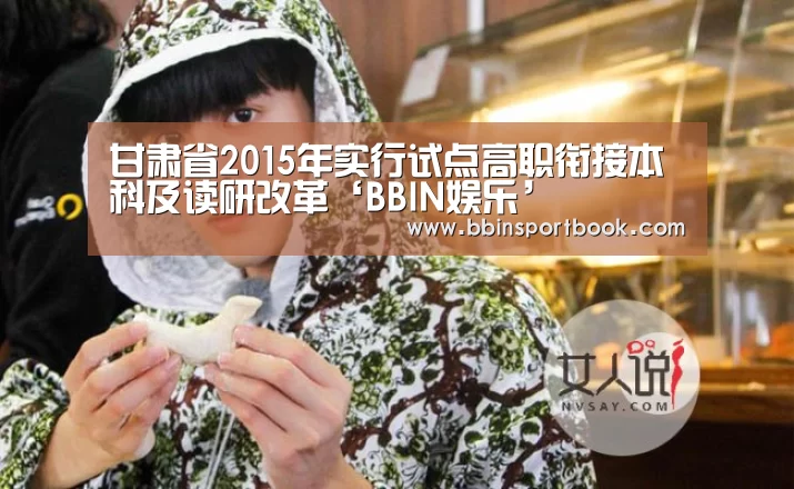 甘肃省2015年实行试点高职衔接本科及读研改革‘BBIN娱乐’(图1) BBIN赛事