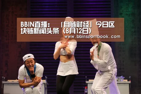 BBIN直播:
「自链财经」今日区块链新闻头条(8月12日)(图2) BBIN赛事